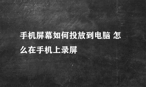 手机屏幕如何投放到电脑 怎么在手机上录屏