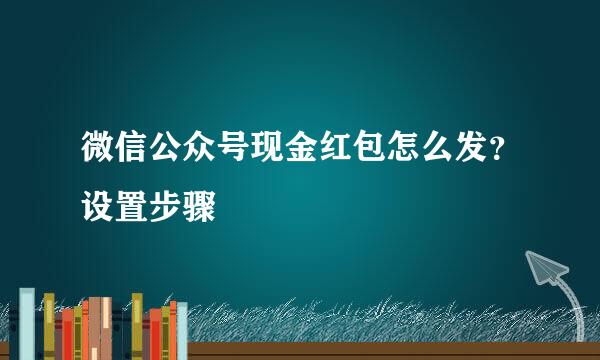 微信公众号现金红包怎么发？设置步骤