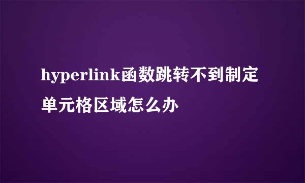 hyperlink函数跳转不到制定单元格区域怎么办