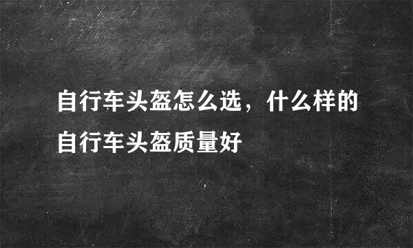 自行车头盔怎么选，什么样的自行车头盔质量好