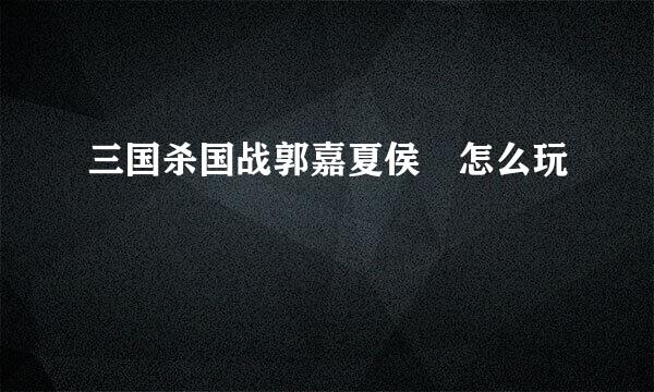 三国杀国战郭嘉夏侯惇怎么玩