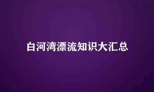 白河湾漂流知识大汇总