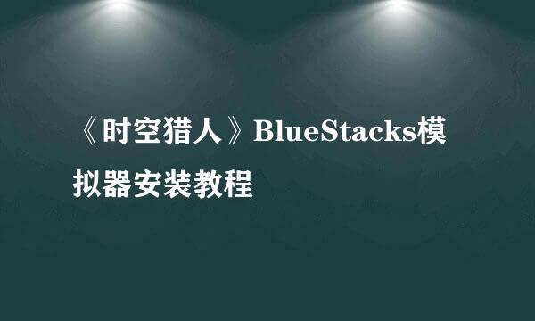 《时空猎人》BlueStacks模拟器安装教程