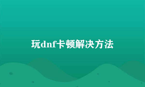 玩dnf卡顿解决方法
