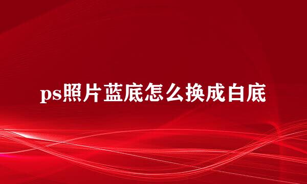 ps照片蓝底怎么换成白底
