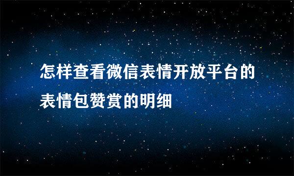怎样查看微信表情开放平台的表情包赞赏的明细