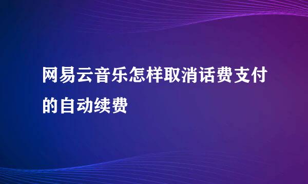 网易云音乐怎样取消话费支付的自动续费