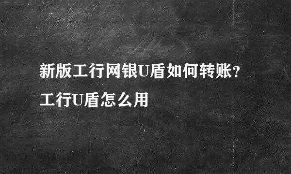 新版工行网银U盾如何转账？工行U盾怎么用