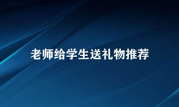 老师给学生送礼物推荐