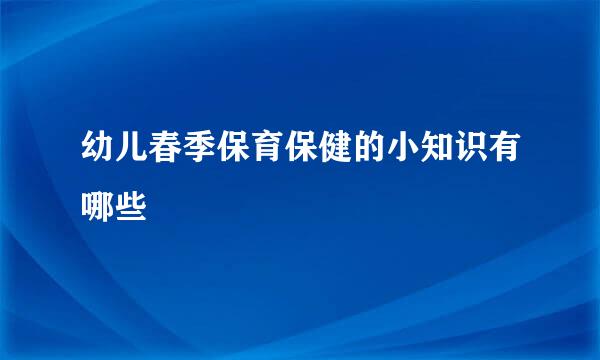 幼儿春季保育保健的小知识有哪些