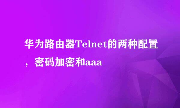 华为路由器Telnet的两种配置，密码加密和aaa