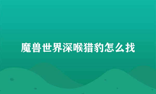 魔兽世界深喉猎豹怎么找