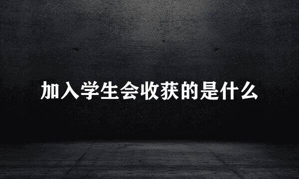 加入学生会收获的是什么
