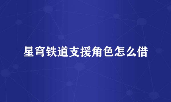 星穹铁道支援角色怎么借