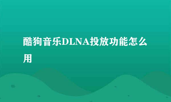 酷狗音乐DLNA投放功能怎么用
