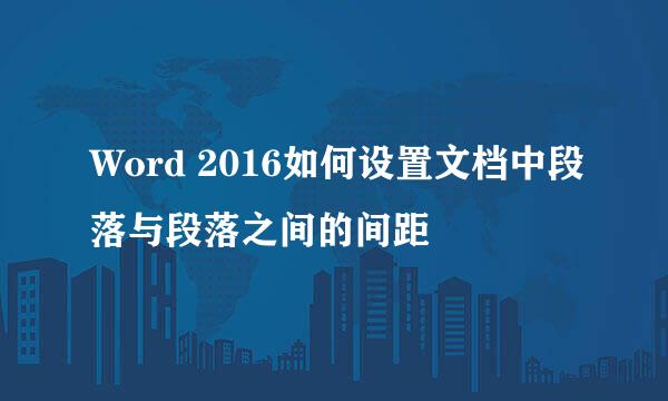 Word 2016如何设置文档中段落与段落之间的间距