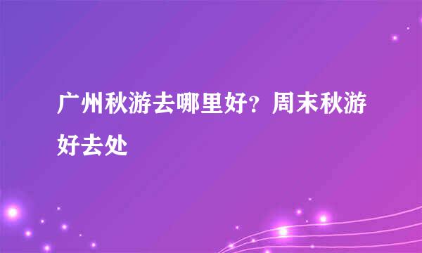 广州秋游去哪里好？周末秋游好去处