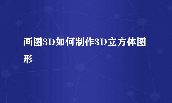 画图3D如何制作3D立方体图形