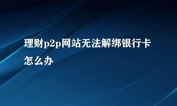 理财p2p网站无法解绑银行卡怎么办