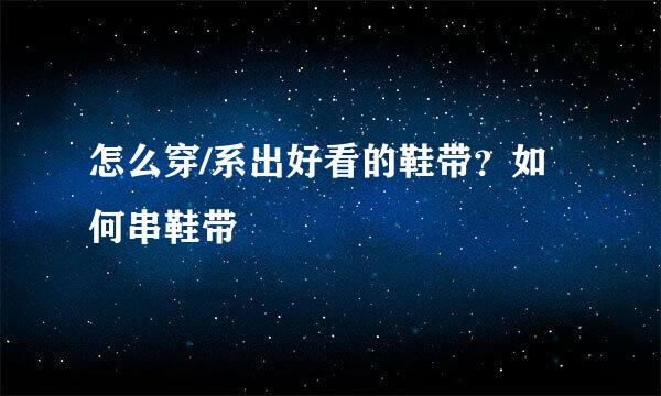 怎么穿/系出好看的鞋带？如何串鞋带