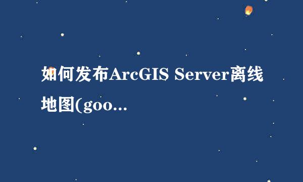 如何发布ArcGIS Server离线地图(google 瓦片)1