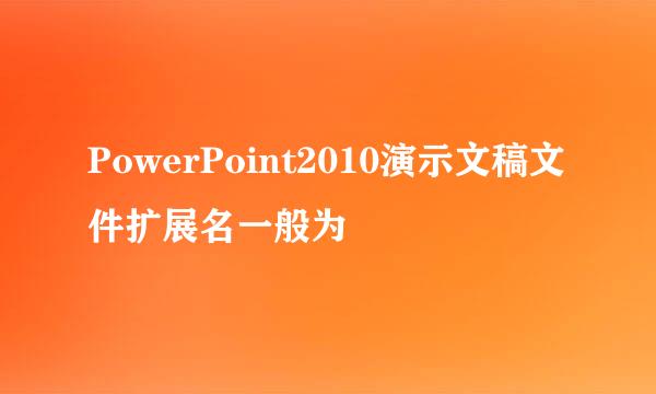 PowerPoint2010演示文稿文件扩展名一般为