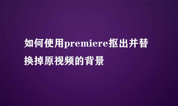 如何使用premiere抠出并替换掉原视频的背景