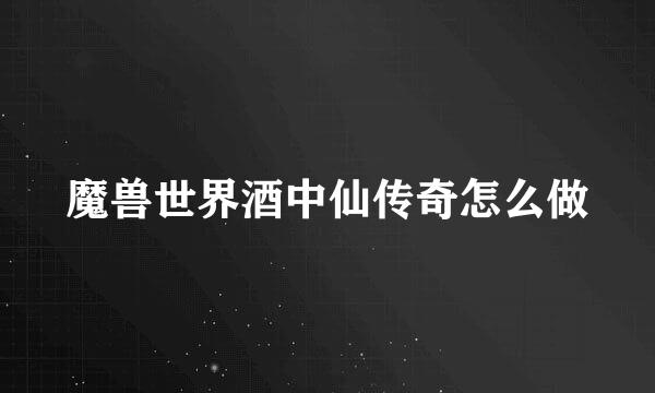 魔兽世界酒中仙传奇怎么做