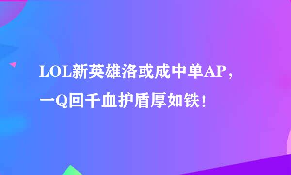 LOL新英雄洛或成中单AP，一Q回千血护盾厚如铁！