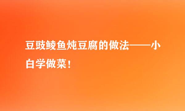 豆豉鲮鱼炖豆腐的做法——小白学做菜！