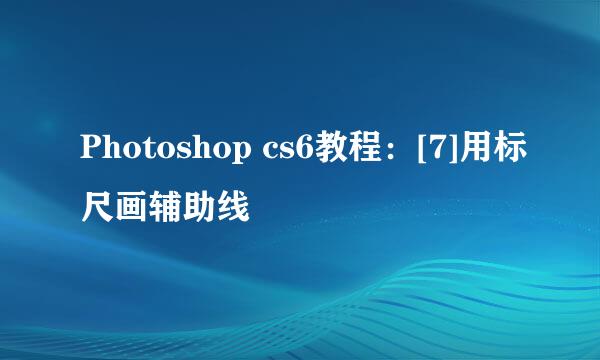 Photoshop cs6教程：[7]用标尺画辅助线