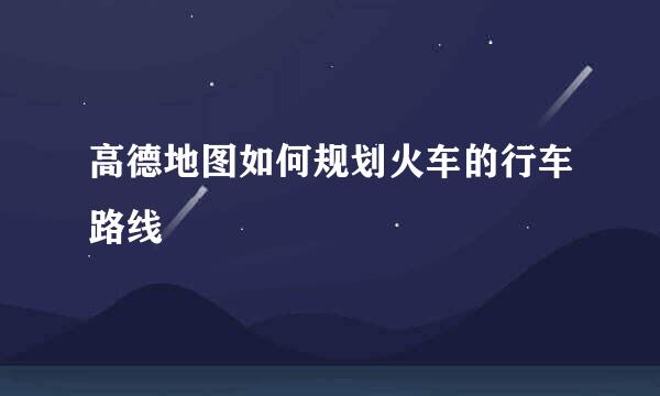 高德地图如何规划火车的行车路线