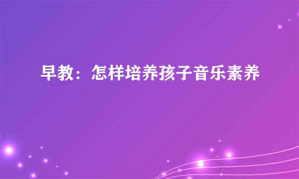 早教：怎样培养孩子音乐素养