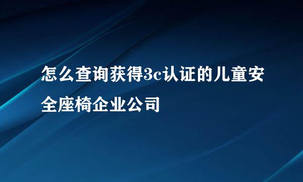 怎么查询获得3c认证的儿童安全座椅企业公司