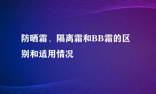 防晒霜、隔离霜和BB霜的区别和适用情况