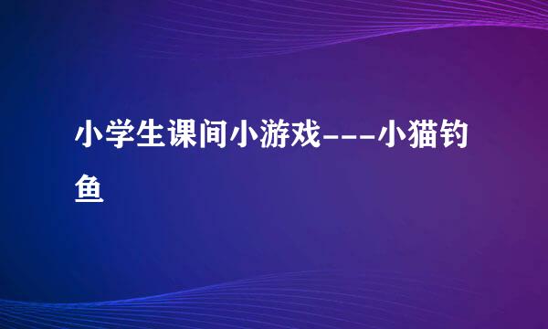 小学生课间小游戏---小猫钓鱼
