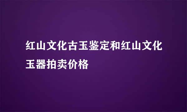 红山文化古玉鉴定和红山文化玉器拍卖价格