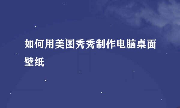 如何用美图秀秀制作电脑桌面壁纸