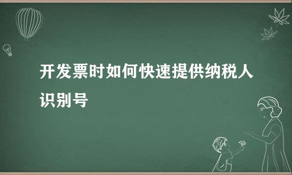 开发票时如何快速提供纳税人识别号