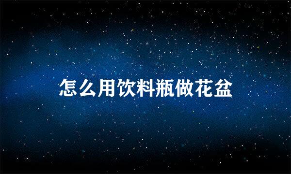 怎么用饮料瓶做花盆