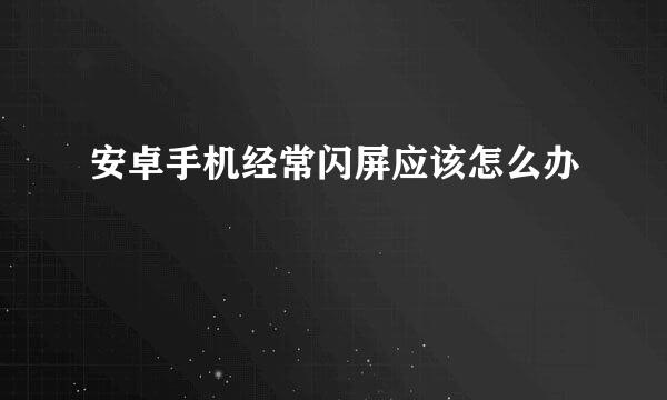 安卓手机经常闪屏应该怎么办
