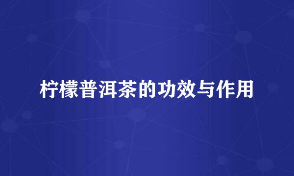 柠檬普洱茶的功效与作用