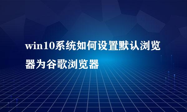 win10系统如何设置默认浏览器为谷歌浏览器