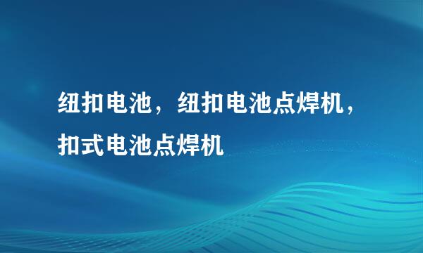 纽扣电池，纽扣电池点焊机，扣式电池点焊机