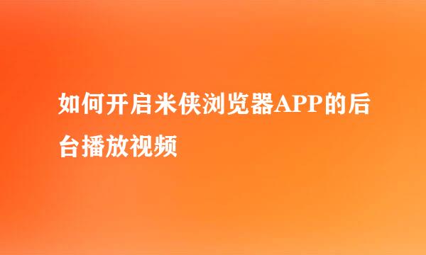 如何开启米侠浏览器APP的后台播放视频