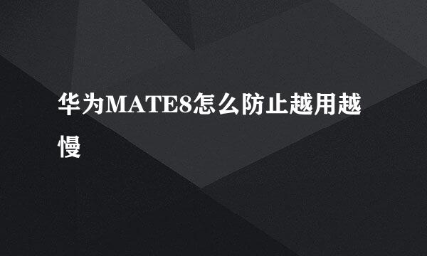 华为MATE8怎么防止越用越慢