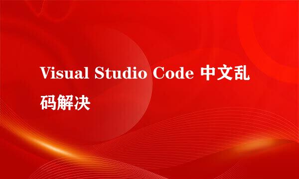 Visual Studio Code 中文乱码解决