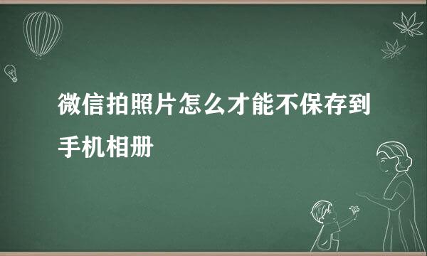 微信拍照片怎么才能不保存到手机相册