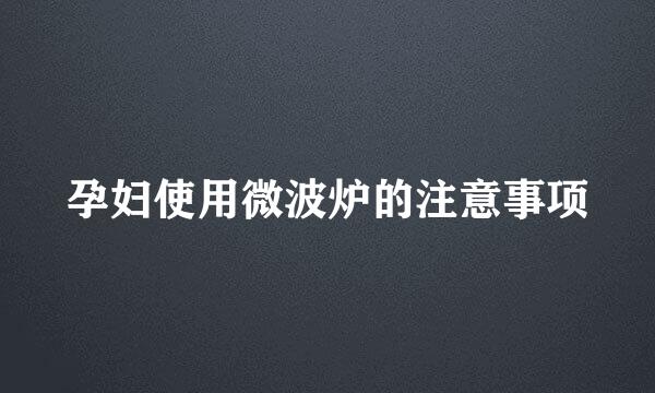孕妇使用微波炉的注意事项