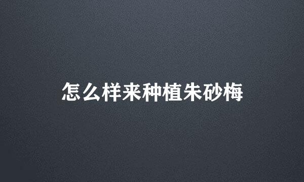 怎么样来种植朱砂梅